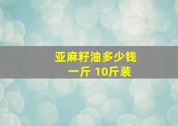 亚麻籽油多少钱一斤 10斤装